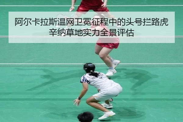 阿尔卡拉斯温网卫冕征程中的头号拦路虎 辛纳草地实力全景评估