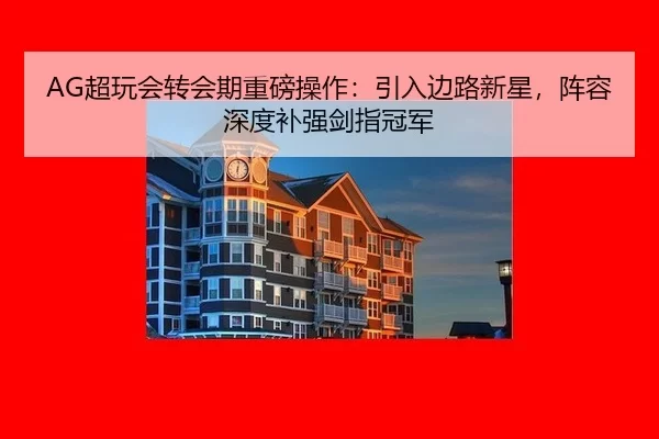 AG超玩会转会期重磅操作：引入边路新星，阵容深度补强剑指冠军