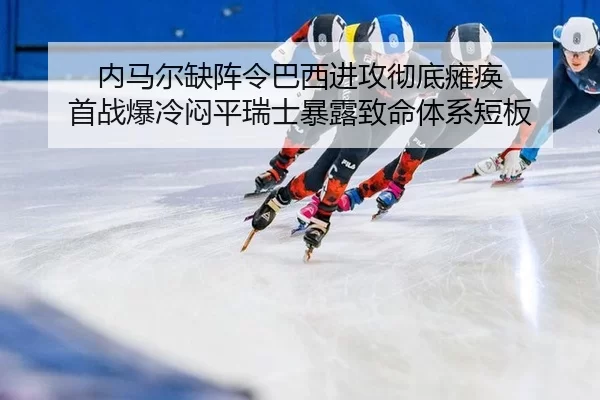 内马尔缺阵令巴西进攻彻底瘫痪 首战爆冷闷平瑞士暴露致命体系短板